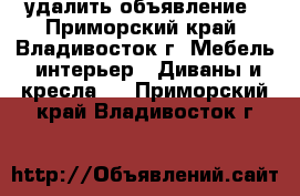 удалить объявление - Приморский край, Владивосток г. Мебель, интерьер » Диваны и кресла   . Приморский край,Владивосток г.